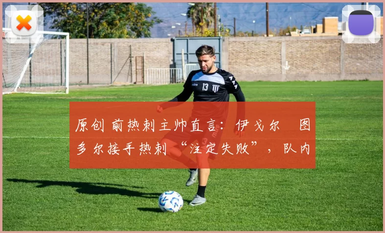 原创 前热刺主帅直言:伊戈尔・图多尔接手热刺 “注定失败”,队内氛围 “ toxic 至极”