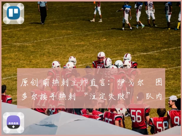 原创 前热刺主帅直言：伊戈尔・图多尔接手热刺 “注定失败”，队内氛围 “ toxic 至极”