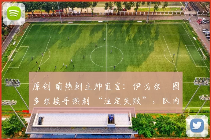 原创 前热刺主帅直言:伊戈尔・图多尔接手热刺 “注定失败”,队内氛围 “ toxic 至极”