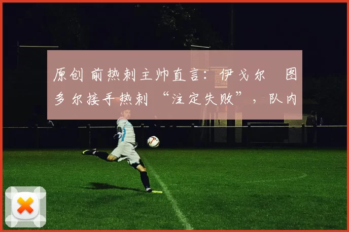 原创 前热刺主帅直言:伊戈尔・图多尔接手热刺 “注定失败”,队内氛围 “ toxic 至极”