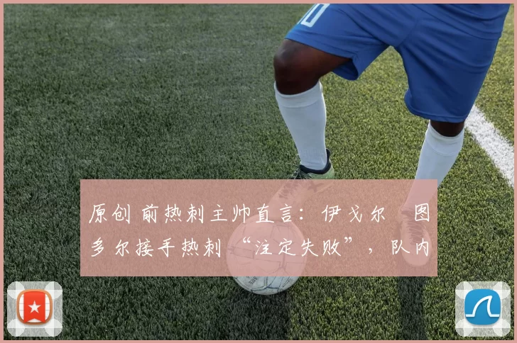 原创 前热刺主帅直言：伊戈尔・图多尔接手热刺 “注定失败”，队内氛围 “ toxic 至极”