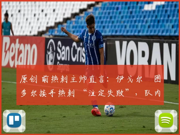 原创 前热刺主帅直言：伊戈尔・图多尔接手热刺 “注定失败”，队内氛围 “ toxic 至极”