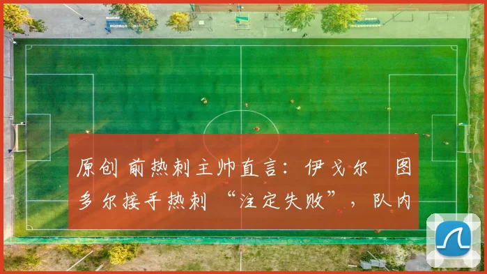 原创 前热刺主帅直言:伊戈尔・图多尔接手热刺 “注定失败”,队内氛围 “ toxic 至极”