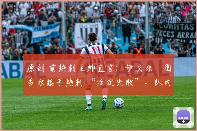 原创 前热刺主帅直言：伊戈尔・图多尔接手热刺 “注定失败”，队内氛围 “ toxic 至极”