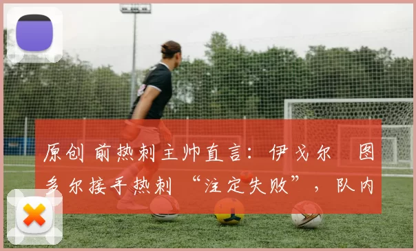 原创 前热刺主帅直言：伊戈尔・图多尔接手热刺 “注定失败”，队内氛围 “ toxic 至极”