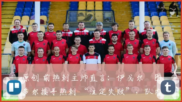 原创 前热刺主帅直言:伊戈尔・图多尔接手热刺 “注定失败”,队内氛围 “ toxic 至极”