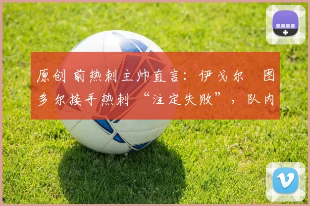 原创 前热刺主帅直言:伊戈尔・图多尔接手热刺 “注定失败”,队内氛围 “ toxic 至极”