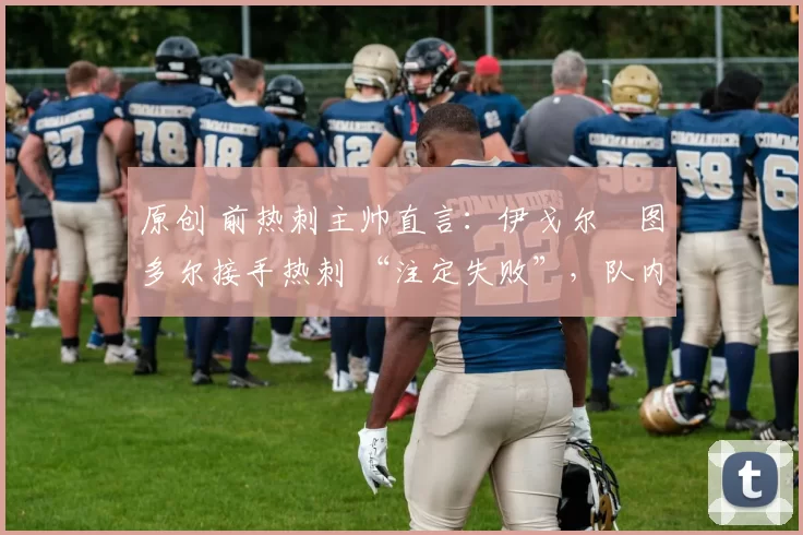 原创 前热刺主帅直言：伊戈尔・图多尔接手热刺 “注定失败”，队内氛围 “ toxic 至极”