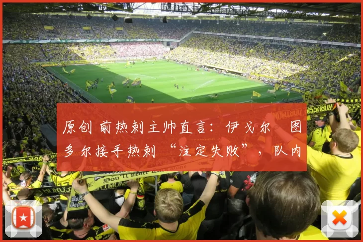 原创 前热刺主帅直言：伊戈尔・图多尔接手热刺 “注定失败”，队内氛围 “ toxic 至极”