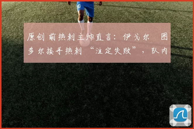 原创 前热刺主帅直言：伊戈尔・图多尔接手热刺 “注定失败”，队内氛围 “ toxic 至极”