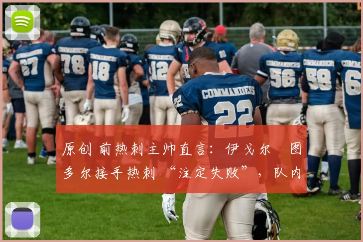 原创 前热刺主帅直言：伊戈尔・图多尔接手热刺 “注定失败”，队内氛围 “ toxic 至极”