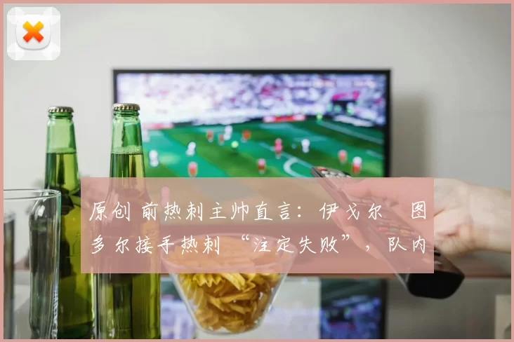 原创 前热刺主帅直言：伊戈尔・图多尔接手热刺 “注定失败”，队内氛围 “ toxic 至极”