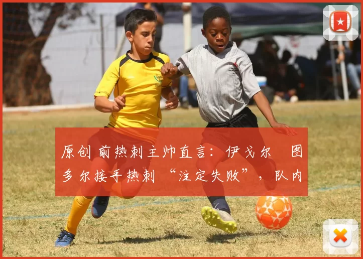 原创 前热刺主帅直言:伊戈尔・图多尔接手热刺 “注定失败”,队内氛围 “ toxic 至极”