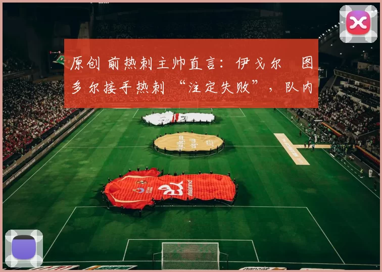 原创 前热刺主帅直言：伊戈尔・图多尔接手热刺 “注定失败”，队内氛围 “ toxic 至极”