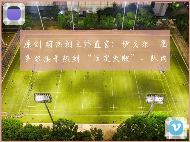 原创 前热刺主帅直言：伊戈尔・图多尔接手热刺 “注定失败”，队内氛围 “ toxic 至极”