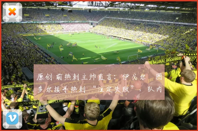 原创 前热刺主帅直言：伊戈尔・图多尔接手热刺 “注定失败”，队内氛围 “ toxic 至极”