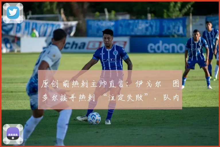原创 前热刺主帅直言:伊戈尔・图多尔接手热刺 “注定失败”,队内氛围 “ toxic 至极”