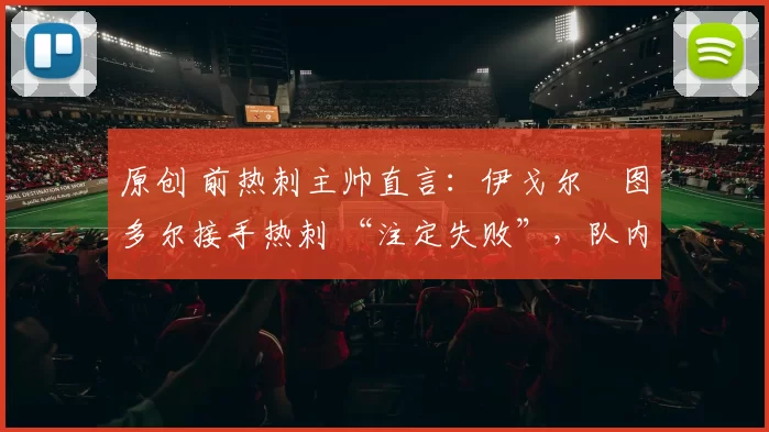 原创 前热刺主帅直言：伊戈尔・图多尔接手热刺 “注定失败”，队内氛围 “ toxic 至极”