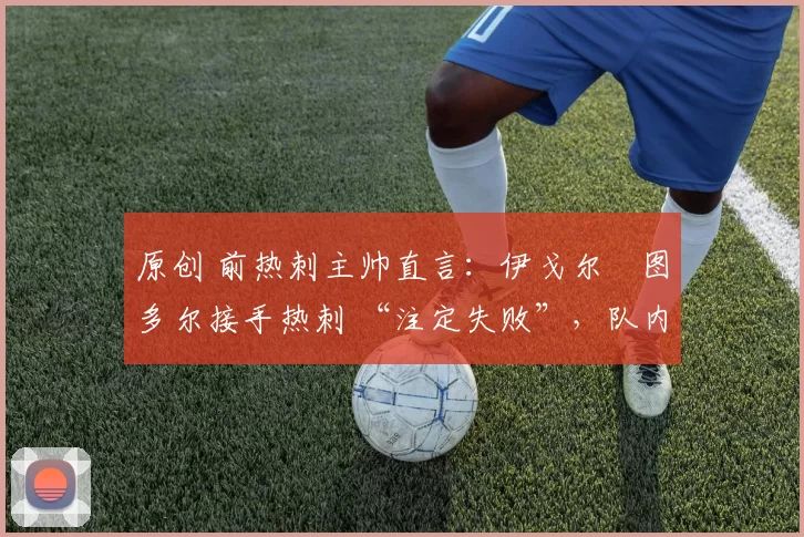 原创 前热刺主帅直言：伊戈尔・图多尔接手热刺 “注定失败”，队内氛围 “ toxic 至极”