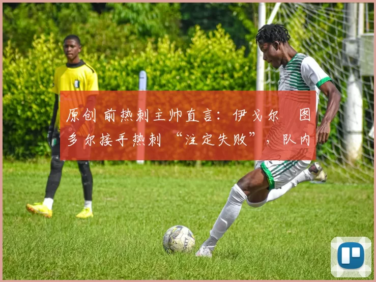 原创 前热刺主帅直言:伊戈尔・图多尔接手热刺 “注定失败”,队内氛围 “ toxic 至极”