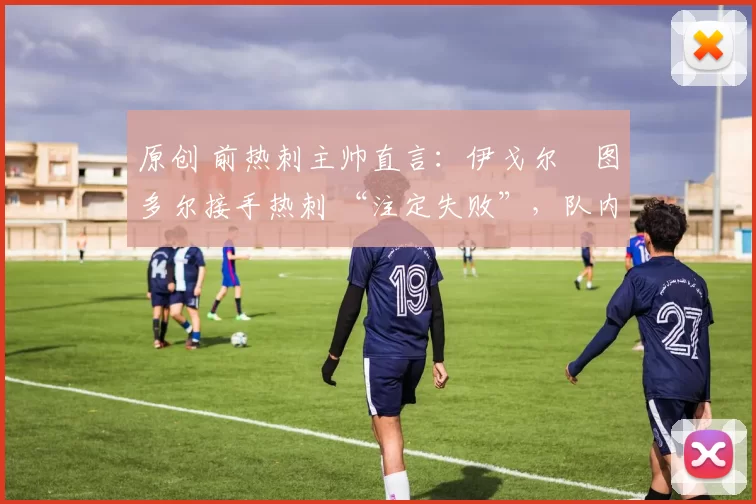 原创 前热刺主帅直言:伊戈尔・图多尔接手热刺 “注定失败”,队内氛围 “ toxic 至极”