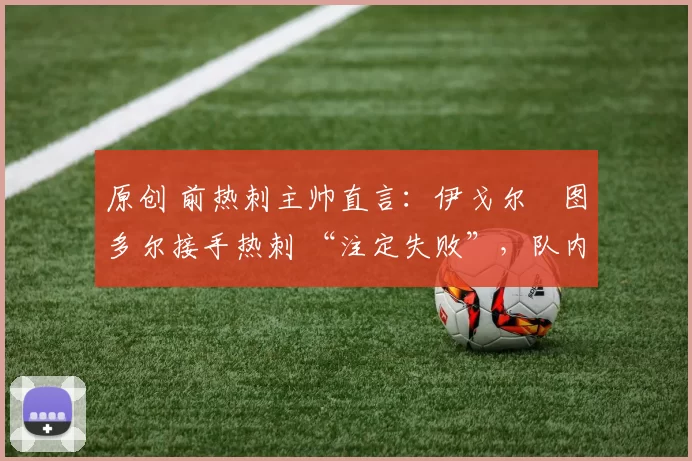 原创 前热刺主帅直言:伊戈尔・图多尔接手热刺 “注定失败”,队内氛围 “ toxic 至极”