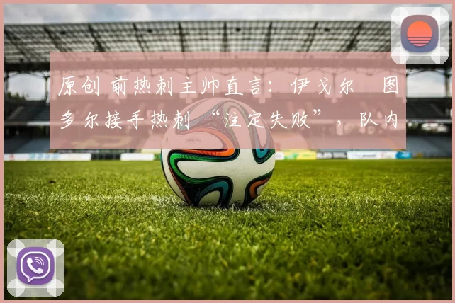 原创 前热刺主帅直言:伊戈尔・图多尔接手热刺 “注定失败”,队内氛围 “ toxic 至极”