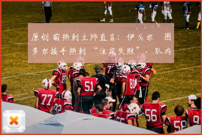原创 前热刺主帅直言：伊戈尔・图多尔接手热刺 “注定失败”，队内氛围 “ toxic 至极”
