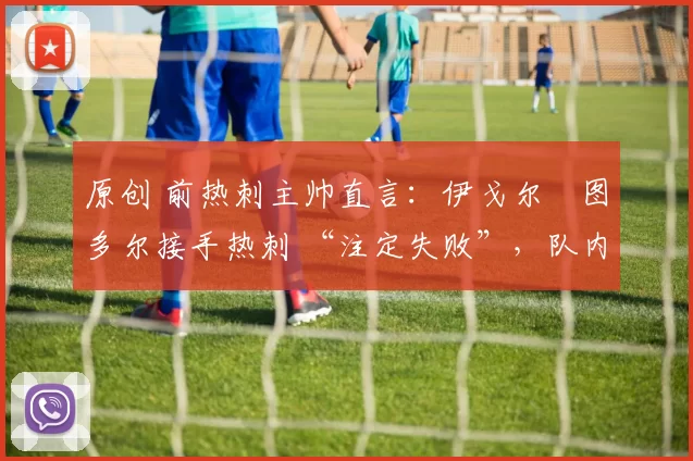 原创 前热刺主帅直言：伊戈尔・图多尔接手热刺 “注定失败”，队内氛围 “ toxic 至极”