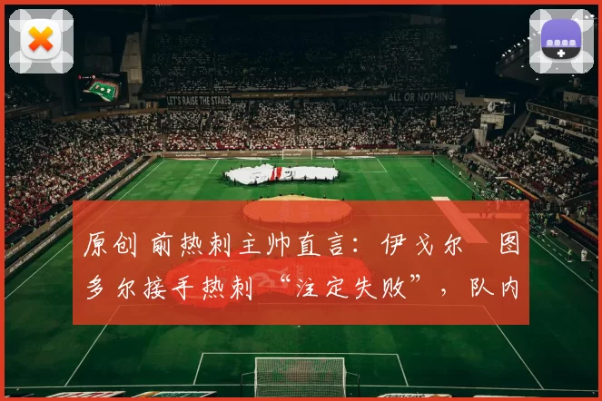 原创 前热刺主帅直言：伊戈尔・图多尔接手热刺 “注定失败”，队内氛围 “ toxic 至极”