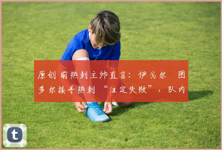 原创 前热刺主帅直言:伊戈尔・图多尔接手热刺 “注定失败”,队内氛围 “ toxic 至极”