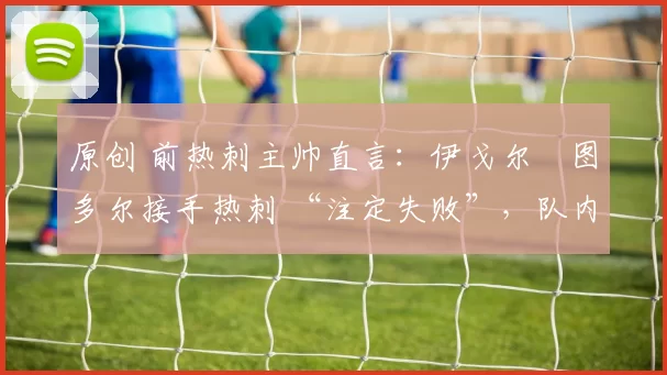 原创 前热刺主帅直言:伊戈尔・图多尔接手热刺 “注定失败”,队内氛围 “ toxic 至极”