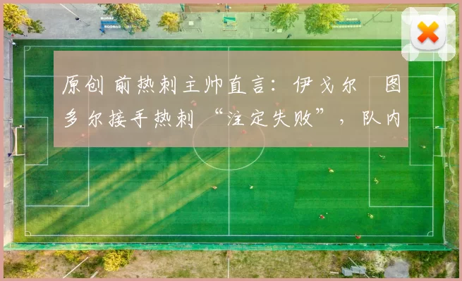 原创 前热刺主帅直言：伊戈尔・图多尔接手热刺 “注定失败”，队内氛围 “ toxic 至极”