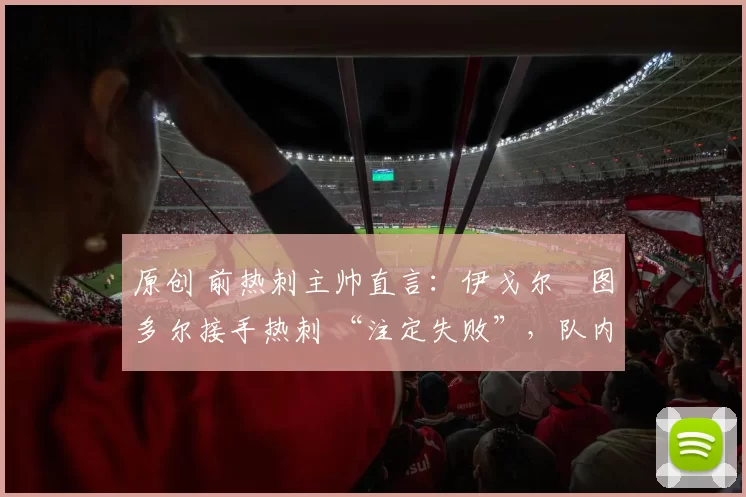 原创 前热刺主帅直言：伊戈尔・图多尔接手热刺 “注定失败”，队内氛围 “ toxic 至极”