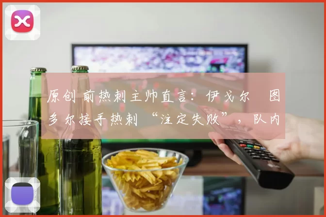 原创 前热刺主帅直言：伊戈尔・图多尔接手热刺 “注定失败”，队内氛围 “ toxic 至极”