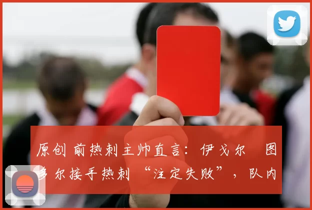 原创 前热刺主帅直言：伊戈尔・图多尔接手热刺 “注定失败”，队内氛围 “ toxic 至极”