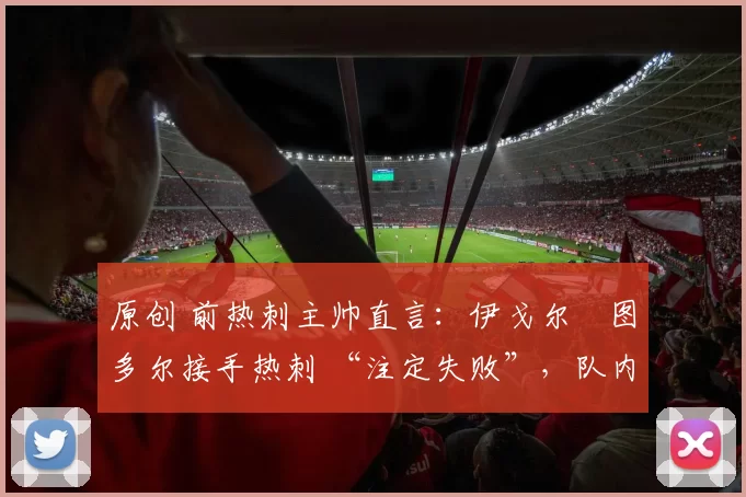 原创 前热刺主帅直言：伊戈尔・图多尔接手热刺 “注定失败”，队内氛围 “ toxic 至极”