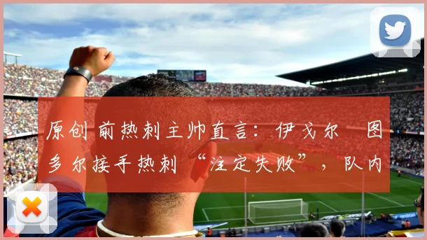 原创 前热刺主帅直言:伊戈尔・图多尔接手热刺 “注定失败”,队内氛围 “ toxic 至极”