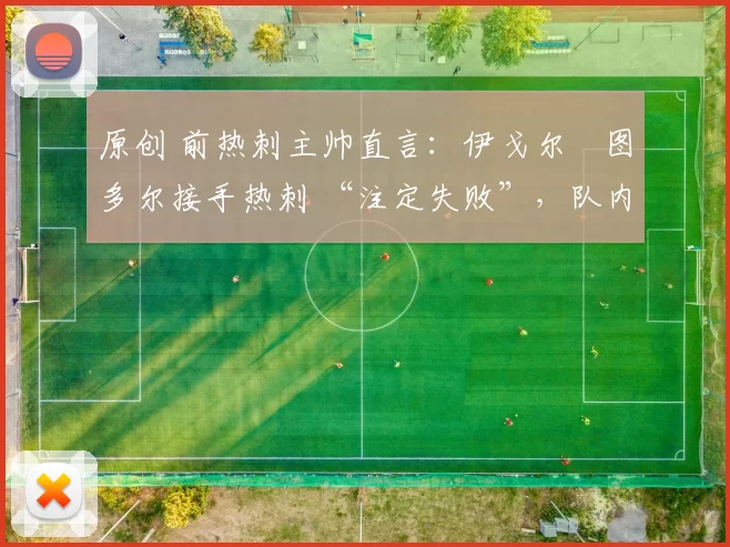 原创 前热刺主帅直言：伊戈尔・图多尔接手热刺 “注定失败”，队内氛围 “ toxic 至极”