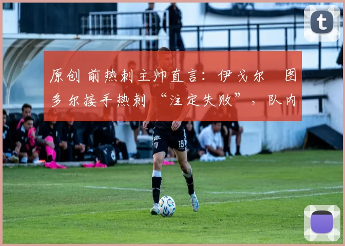 原创 前热刺主帅直言:伊戈尔・图多尔接手热刺 “注定失败”,队内氛围 “ toxic 至极”