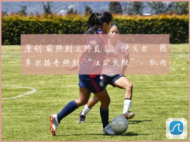 原创 前热刺主帅直言:伊戈尔・图多尔接手热刺 “注定失败”,队内氛围 “ toxic 至极”
