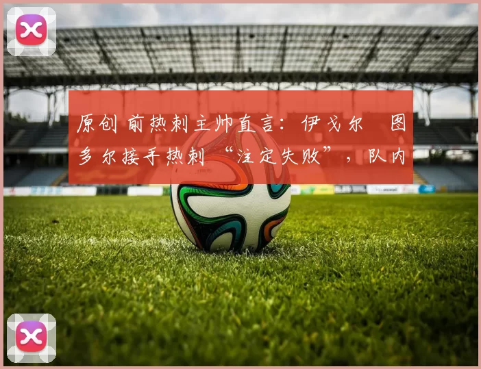 原创 前热刺主帅直言:伊戈尔・图多尔接手热刺 “注定失败”,队内氛围 “ toxic 至极”