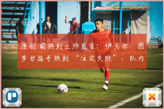 原创 前热刺主帅直言:伊戈尔・图多尔接手热刺 “注定失败”,队内氛围 “ toxic 至极”