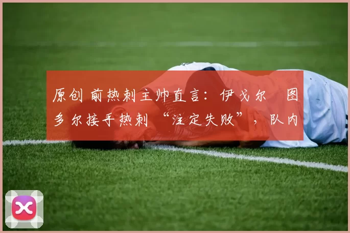 原创 前热刺主帅直言:伊戈尔・图多尔接手热刺 “注定失败”,队内氛围 “ toxic 至极”