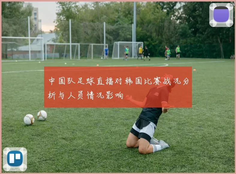 中国队足球直播对韩国比赛战况分析与人员情况影响