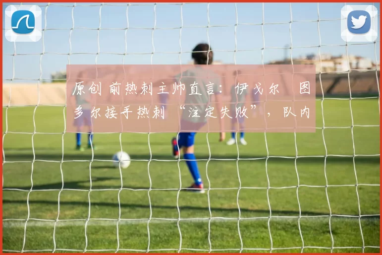 原创 前热刺主帅直言：伊戈尔・图多尔接手热刺 “注定失败”，队内氛围 “ toxic 至极”