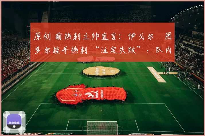 原创 前热刺主帅直言：伊戈尔・图多尔接手热刺 “注定失败”，队内氛围 “ toxic 至极”
