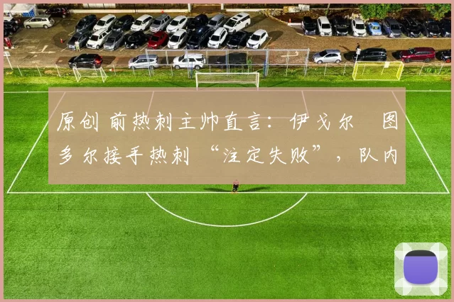 原创 前热刺主帅直言:伊戈尔・图多尔接手热刺 “注定失败”,队内氛围 “ toxic 至极”