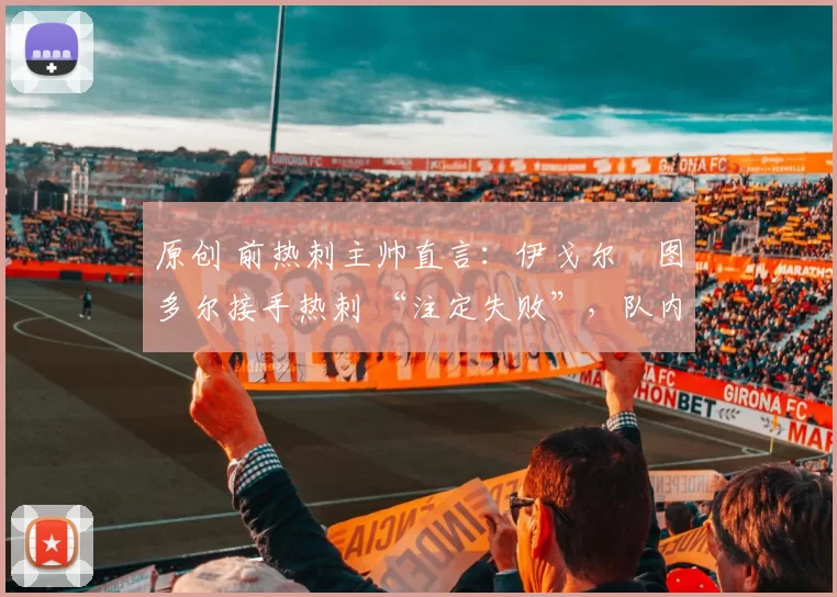 原创 前热刺主帅直言:伊戈尔・图多尔接手热刺 “注定失败”,队内氛围 “ toxic 至极”