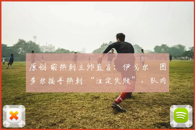 原创 前热刺主帅直言:伊戈尔・图多尔接手热刺 “注定失败”,队内氛围 “ toxic 至极”